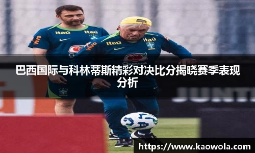 巴西国际与科林蒂斯精彩对决比分揭晓赛季表现分析
